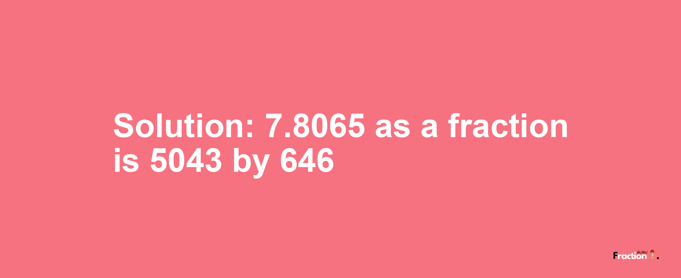 Solution:7.8065 as a fraction is 5043/646